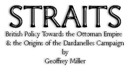 STRAITS British Policy towards the Ottoman Empire and the Origins of the Dardanelles Campaign © 1997-2005 Geoffrey Miller
