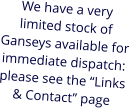 We have a very limited stock of Ganseys available for immediate dispatch: please see the “Links & Contact” page