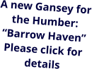 A new Gansey for the Humber: Barrow Haven Please click for details